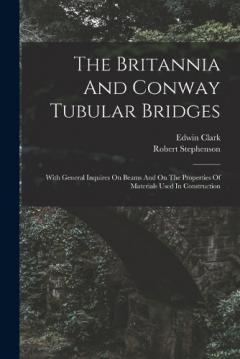 The Britannia And Conway Tubular Bridges: With General Inquires On Beams And On The Properties Of Materials Used In Construction