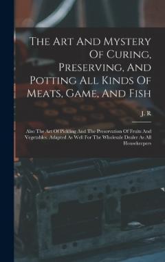 The Art And Mystery Of Curing, Preserving, And Potting All Kinds Of Meats, Game, And Fish: Also The Art Of Pickling And The Preservation Of Fruits And Vegetables. Adapted As Well For The Wholesale Dealer As All Housekeepers