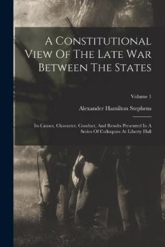 Coperta cărții A Constitutional View Of The Late War Between The States: Its Causes, Character, Conduct, And Results Presented In A Series Of Colloquies At Liberty Hall; Volume 1