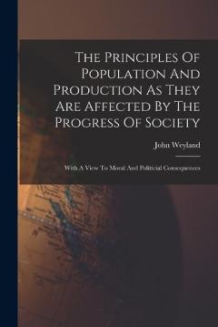 Coperta cărții The Principles Of Population And Production As They Are Affected By The Progress Of Society: With A View To Moral And Politicial Consequences