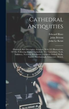 Coperta cărții Cathedral Antiquities: Historical And Descriptive Accounts, With 311 Illustrations, Of The Following English Cathedrals. Viz. Canterbury, York, Salisbury, Norwich, Winchester, Lichfield, Oxford, Wells, Exeter, Peterborough, Gloucester, Bristol,