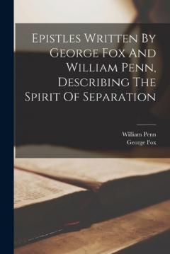 Epistles Written By George Fox And William Penn, Describing The Spirit Of Separation