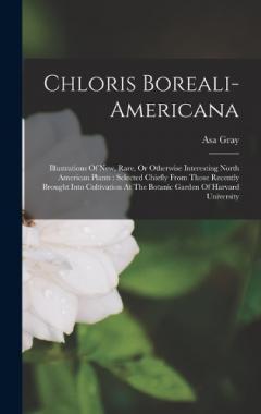 Chloris Boreali-americana: Illustrations Of New, Rare, Or Otherwise Interesting North American Plants: Selected Chiefly From Those Recently Brought Into Cultivation At The Botanic Garden Of Harvard University
