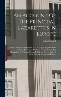 An Account Of The Principal Lazarettos In Europe: With Various Papers Relative To The Plague, Together With Further Observations On Some Foreign Prisons And Hospitals, And Additional Remarks On The Present State Of Those In Great Britain And Ireland,
