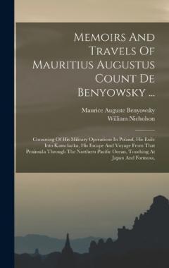Coperta cărții Memoirs And Travels Of Mauritius Augustus Count De Benyowsky ...: Consisting Of His Military Operations In Poland, His Exile Into Kamchatka, His Escape And Voyage From That Peninsula Through The Northern Pacific Ocean, Touching At Japan And Formosa,