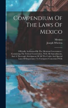Compendium Of The Laws Of Mexico: Officially Authorized By The Mexican Government: Containing The Federal Constitution, With All Amendments, And A Thorough Abridgment Of All The Codes And Special Laws Of Importance To Foreigners Concerned With