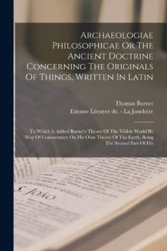 Archaeologiae Philosophicae Or The Ancient Doctrine Concerning The Originals Of Things, Written In Latin: To Which Is Added Burnet's Theory Of The Visible World By Way Of Commentary On His Own Theory Of The Earth, Being The Second Part Of His