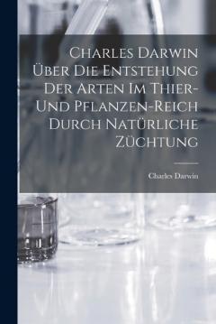 Charles Darwin über die Entstehung der Arten im Thier- und Pflanzen-Reich durch natürliche Züchtung