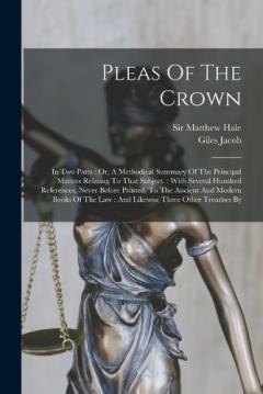 Pleas Of The Crown: In Two Parts: Or, A Methodical Summary Of The Principal Matters Relating To That Subject.: With Several Hundred References, Never Before Printed, To The Ancient And Modern Books Of The Law: And Likewise Three Other Treatises By