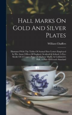 Coperta cărții Hall Marks On Gold And Silver Plates: Illustrated With The Tables Of Annual Date Letters Employed In The Assay Offices Of England, Scotland & Ireland, A Fac-simile Of A Copper-plate Of Markers' Marks At Goldsmith's Hall, A Plate Of French Standard