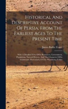 Historical And Descriptive Account Of Persia, From The Earliest Ages To The Present Time: With A Detailed View Of Its Resources, Government, Population, Natural History, And The Character Of Its Inhabitants, Particularly Of The Wandering Tribes