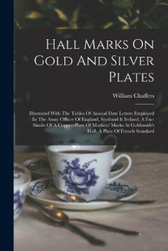 Coperta cărții Hall Marks On Gold And Silver Plates: Illustrated With The Tables Of Annual Date Letters Employed In The Assay Offices Of England, Scotland & Ireland, A Fac-simile Of A Copper-plate Of Markers' Marks At Goldsmith's Hall, A Plate Of French Standard