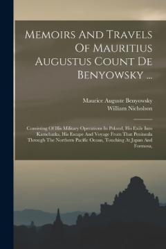 Coperta cărții Memoirs And Travels Of Mauritius Augustus Count De Benyowsky ...: Consisting Of His Military Operations In Poland, His Exile Into Kamchatka, His Escape And Voyage From That Peninsula Through The Northern Pacific Ocean, Touching At Japan And Formosa,