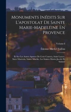 Monuments Inédits Sur L'apostolat De Sainte Marie-madeleine En Provence: Et Sur Les Autres Apotres De Cette Contrée, Saint Lazare, Saint Maximin, Sainte Marthe, Les Saintes Maries Jacobé Et Salomé; Volume I