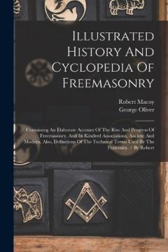 Illustrated History And Cyclopedia Of Freemasonry: Containing An Elaborate Account Of The Rise And Progress Of Freemasonry, And Its Kindred Associations, Ancient And Modern. Also, Definitions Of The Technical Terms Used By The Fraternity. / By Robert