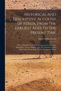 Historical And Descriptive Account Of Persia, From The Earliest Ages To The Present Time: With A Detailed View Of Its Resources, Government, Population, Natural History, And The Character Of Its Inhabitants, Particularly Of The Wandering Tribes