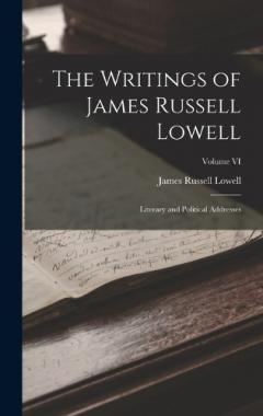The Writings of James Russell Lowell: Literary and Political Addresses; Volume VI