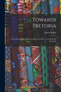 Coperta cărții Towards Pretoria: A Record of the War Between Briton and Boer, to the Relief of Kimberly