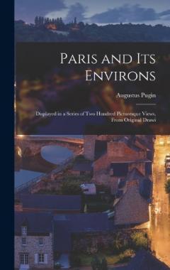 Paris and its Environs: Displayed in a Series of two Hundred Picturesque Views, From Original Drawi
