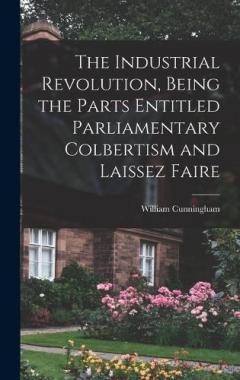 The Industrial Revolution, Being the Parts Entitled Parliamentary Colbertism and Laissez Faire