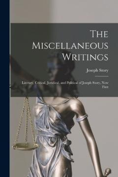 The Miscellaneous Writings: Literary, Critical, Juridical, and Political of Joseph Story, now First