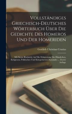 Vollständiges Griechisch-Deutsches Wörterbuch Über Die Gedichte Des Homeros Und Der Homeriden: Mit Steter Rücksicht Auf Die Erläuterung Des Häuslichen, Religiösen, Politischen Und Kriegerischen Zustandes ... Zweite Auflage