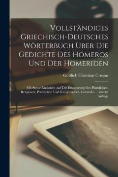 Vollständiges Griechisch-Deutsches Wörterbuch Über Die Gedichte Des Homeros Und Der Homeriden: Mit Steter Rücksicht Auf Die Erläuterung Des Häuslichen, Religiösen, Politischen Und Kriegerischen Zustandes ... Zweite Auflage