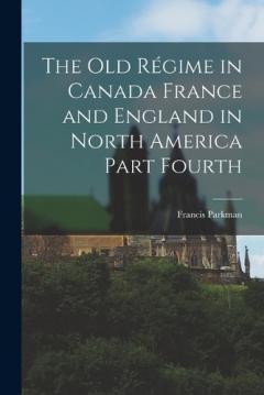 The Old Régime in Canada France and England in North America Part Fourth