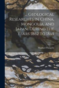 Coperta cărții ... Geological Researches in China, Mongolia, and Japan, During the Years 1862 to 1865