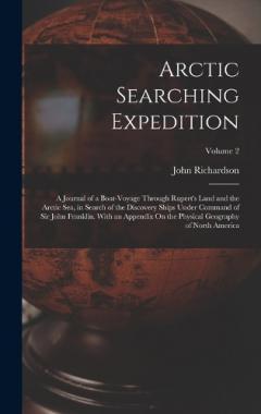 Arctic Searching Expedition: A Journal of a Boat-Voyage Through Rupert's Land and the Arctic Sea, in Search of the Discovery Ships Under Command of Sir John Franklin. With an Appendix On the Physical Geography of North America; Volume 2