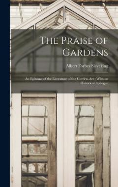 The Praise of Gardens: An Epitome of the Literature of the Garden-Art; With an Historical Epilogue