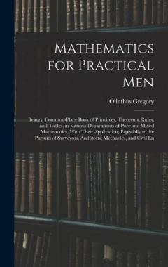 Coperta cărții Mathematics for Practical Men: Being a Common-Place Book of Principles, Theorems, Rules, and Tables, in Various Departments of Pure and Mixed Mathematics, With Their Application; Especially to the Pursuits of Surveyors, Architects, Mechanics, and Civ