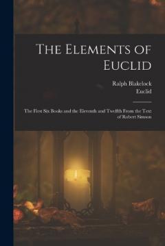 Coperta cărții The Elements of Euclid: The First Six Books and the Eleventh and Twelfth From the Text of Robert Simson