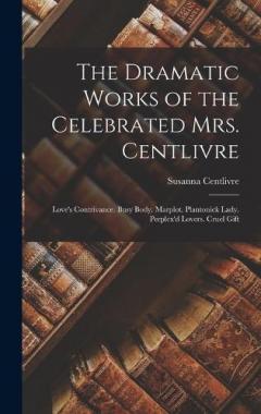 The Dramatic Works of the Celebrated Mrs. Centlivre: Love's Contrivance. Busy Body. Marplot. Plantonick Lady. Perplex'd Lovers. Cruel Gift