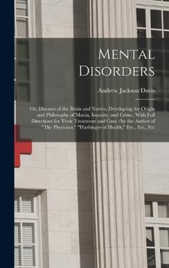 Mental Disorders: Or, Diseases of the Brain and Nerves, Developing the Origin and Philosophy of Mania, Insanity, and Crime, With Full Directions for Their Treatment and Cure /by the Author of "The Physician," "Harbinger of Health," Etc., Etc., Etc