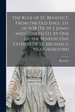 The Rule of St. Benedict, From the Old Engl. Ed. of 1638 [Tr. by J. Jones and Others] Ed. by One of the Benedictine Fathers of St. Michael's, Near Hereford