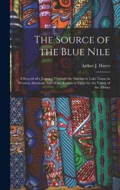 The Source of the Blue Nile: A Record of a Journey Through the Soudan to Lake Tsana in Western Abyssinia, and of the Return to Egypt by the Valley of the Atbara