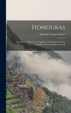 Honduras: Descripcion Historica, Geografica Y Estadistica De Esta República De La America Central