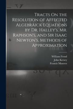 Coperta cărții Tracts On the Resolution of Affected Algebräick Equations by Dr. Halley's, Mr. Raphson's, and Sir Isaac Newton's, Methods of Approximation