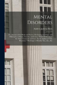 Mental Disorders: Or, Diseases of the Brain and Nerves, Developing the Origin and Philosophy of Mania, Insanity, and Crime, With Full Directions for Their Treatment and Cure /by the Author of "The Physician," "Harbinger of Health," Etc., Etc., Etc