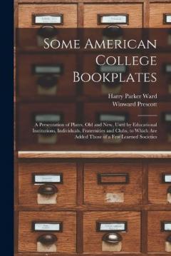 Some American College Bookplates: A Presentation of Plates, Old and New, Used by Educational Institutions, Individuals, Fraternities and Clubs, to Which Are Added Those of a Few Learned Societies