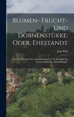 Blumen- Frucht- und Dornenstükke; oder, Ehestandt: Tod und Hochzeit des Armenadvokaten F. St. Siebenkäs im Reichsmarktflecken Kuhschnappel.