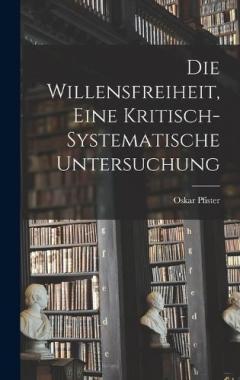 Die Willensfreiheit, Eine Kritisch-Systematische Untersuchung