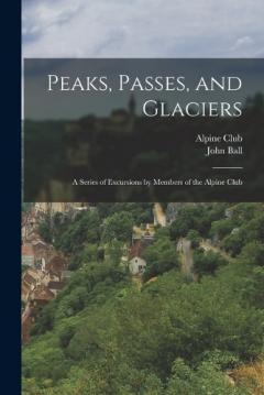 Coperta cărții Peaks, Passes, and Glaciers: A Series of Excursions by Members of the Alpine Club
