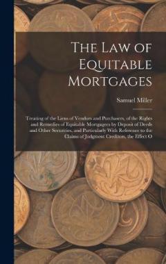 The Law of Equitable Mortgages: Treating of the Liens of Vendors and Purchasers, of the Rights and Remedies of Equitable Mortgagees by Deposit of Deeds and Other Securities, and Particularly With Reference to the Claims of Judgment Creditors, the Eff