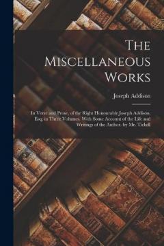 The Miscellaneous Works: In Verse and Prose, of the Right Honourable Joseph Addison, Esq; in Three Volumes. With Some Account of the Life and Writings of the Author. by Mr. Tickell