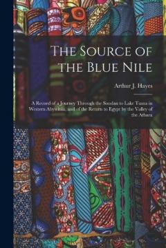 The Source of the Blue Nile: A Record of a Journey Through the Soudan to Lake Tsana in Western Abyssinia, and of the Return to Egypt by the Valley of the Atbara
