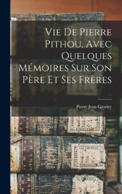 Vie De Pierre Pithou, Avec Quelques Mémoires Sur Son Père Et Ses Frères