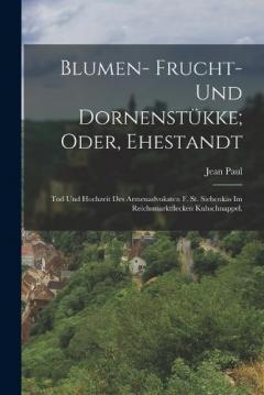 Blumen- Frucht- und Dornenstükke; oder, Ehestandt: Tod und Hochzeit des Armenadvokaten F. St. Siebenkäs im Reichsmarktflecken Kuhschnappel.