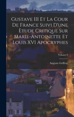 Gustave III Et La Cour De France Suivi D'une Ètude Critique Sur Marie-Antoinette Et Louis XVI Apocryphes; Volume 2